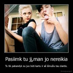 Pasiimk tu jį,man jo nereikia - Tu tik pabandyk su juo būti kartu ir aš išmušiu tau dantis.