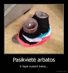 Pasikvietė arbatos - Ir liepė nusiauti batus...