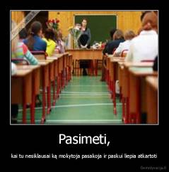 Pasimeti, - kai tu nesiklausai ką mokytoja pasakoja ir paskui liepia atkartoti