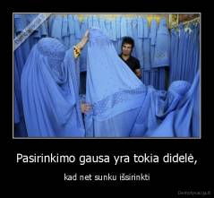 Pasirinkimo gausa yra tokia didelė, - kad net sunku išsirinkti