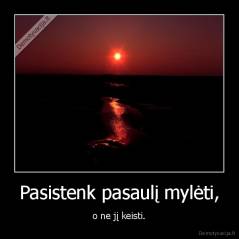 Pasistenk pasaulį mylėti, - o ne jį keisti.