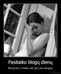 Pasitaiko blogų dienų - Bet gyveni ir tikiesi, kad gerų bus daugiau
