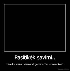 Pasitikėk savimi.. - Ir iveiksi visus priešus stojančius Tau skersai kelio.