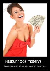 Pasiturincios moterys... - Jos pasiturincios tol,kol mes vyrai jas islaikome..