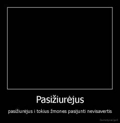 Pasižiurėjus - pasižiurėjus i tokius žmones pasijunti nevisavertis