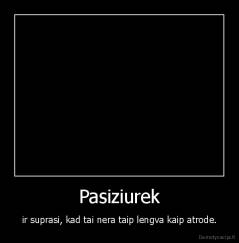 Pasiziurek - ir suprasi, kad tai nera taip lengva kaip atrode.