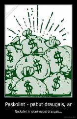 Paskolint - pabut draugais, ar - Neskolint ir iskart nebut draugais...
