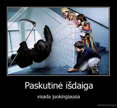 Paskutinė išdaiga - visada juokingiausia