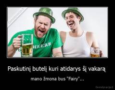 Paskutinį butelį kuri atidarys šį vakarą  - mano žmona bus "Fairy"...