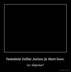 Paskutiniai žodžiai ,kuriuos jis ištarė buvo: - kur degtukai?