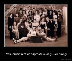 Paskutiniais metais supranti,kokia ji Tau brangi - 