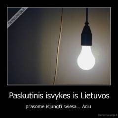 Paskutinis isvykes is Lietuvos - prasome isjungti sviesa... Aciu 