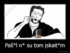 Paš*l n* su tom įskait*m - 