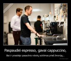 Paspaudei espresso, gavai cappuccino, - štai ir prasidėjo pasaulinis robotų sukilimas prieš žmoniją...
