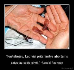 "Pastebėjau, kad visi pritariantys abortams - patys jau spėjo gimti." -Ronald Reangan