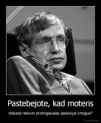 Pastebejote, kad moteris - niekada nebuvo protingiausias pasaulyje zmogus?