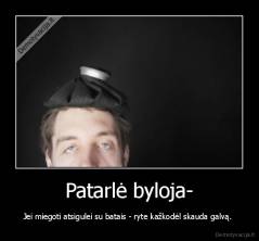 Patarlė byloja- - Jei miegoti atsigulei su batais - ryte kažkodėl skauda galvą. 