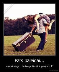 Pats paleidai... - esu laiminga ir be tavęs, žiurėk ir pavydėk.:P