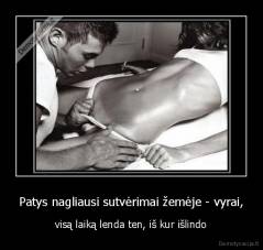 Patys nagliausi sutvėrimai žemėje - vyrai, - visą laiką lenda ten, iš kur išlindo