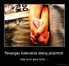 Pavargau kiekviena dieną prisimint  - kaip buvo gera kartu ...