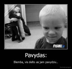 Pavydas: - Blemba, vis delto as jam pavydziu..