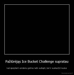 Pažiūrėjąs Ice Bucket Challenge supratau - kad apsipilant vandeniu galima netik sušlapti, bet ir susilaužyti kaulus