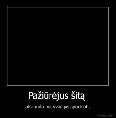 Pažiūrėjus šitą  - atsiranda motyvacijos sportuoti.
