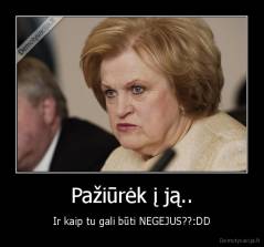 Pažiūrėk į ją.. - Ir kaip tu gali būti NEGEJUS??:DD