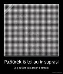 Pažiūrėk iš toliau ir suprasi - Jog būtent taip dabar ir atrodai