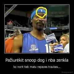 Pažiurėkit snoop dog i nba zenkla - ko norit tiek matu repaves traukes...