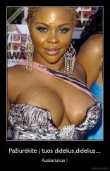 Pažiurėkite į tuos didelius,didelius... - Auskariukus !