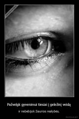 Pažvelgk gyvenimui tiesiai į geležinį veidą  - ir nebebijok žiaurios realybės. 