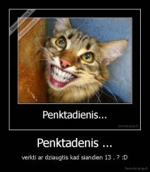 Penktadenis ... - verkti ar dziaugtis kad siandien 13 . ? :D