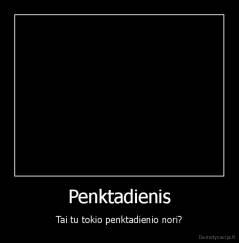 Penktadienis - Tai tu tokio penktadienio nori?