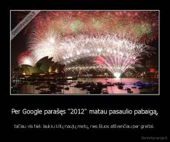 Per Google parašęs "2012" matau pasaulio pabaigą, - tačiau vis tiek laukiu kitų naujų metų, nes šiuos atšvenčiau per greitai.