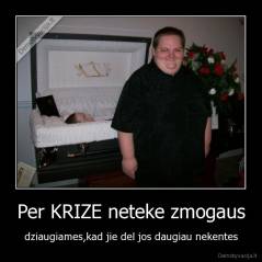 Per KRIZE neteke zmogaus - dziaugiames,kad jie del jos daugiau nekentes