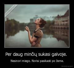 Per daug minčių sukasi galvoje.  -  Nesinori miego. Norisi pasikasti po žeme.