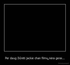 Per daug žiūrėti jackie chan filmų,nėra gerai... - 