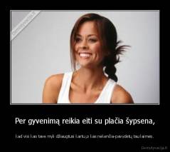 Per gyvenimą reikia eiti su plačia šypsena, - kad visi kas tave myli džiaugtusi kartu,o kas nekenčia-pavydėtų tau laimės.
