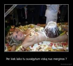 Per kiek laiko tu suvalgytum viską nuo merginos ? - 