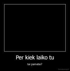 Per kiek laiko tu - tai pametei?