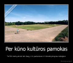 Per kūno kultūros pamokas - Tie 500 metrų atrodo tiek daug, o iki parduotuves ir kilometrą lengviau nubėgtum