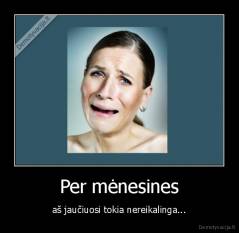 Per mėnesines - aš jaučiuosi tokia nereikalinga...