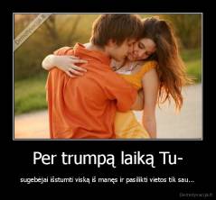Per trumpą laiką Tu- - sugebėjai išstumti viską iš manęs ir pasilikti vietos tik sau...