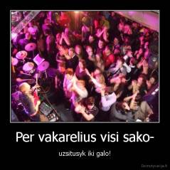 Per vakarelius visi sako- - uzsitusyk iki galo!