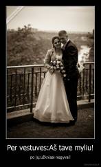 Per vestuves:Aš tave myliu! - po jų:užknisai negyvai!