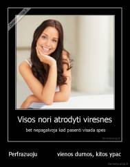 Perfrazuoju           vienos durnos, kitos ypac - 