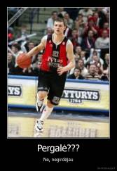 Pergalė??? - Ne, negirdėjau