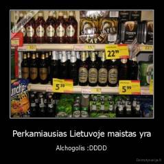 Perkamiausias Lietuvoje maistas yra - Alchogolis :DDDD