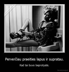 Perverčiau praeities lapus ir supratau. - Kad tai buvo beprotystė.